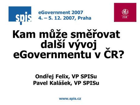 Www.spis.cz Kam může směřovat další vývoj eGovernmentu v ČR? Ondřej Felix, VP SPISu Pavel Kalášek, VP SPISu eGovernment 2007 4. – 5. 12. 2007, Praha.