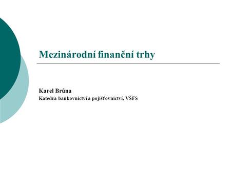 Mezinárodní finanční trhy Karel Brůna Katedra bankovnictví a pojišťovnictví, VŠFS.