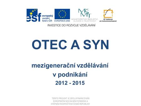 OTEC A SYN mezigenerační vzdělávání v podnikání 2012 - 2015 TENTO PROJEKT JE SPOLUFINANCOVÁN EVROPSKÝM SOCIÁLNÍM FONDEM A STÁTNÍM ROZPOČTEM ČESKÉ REPUBLIKY.