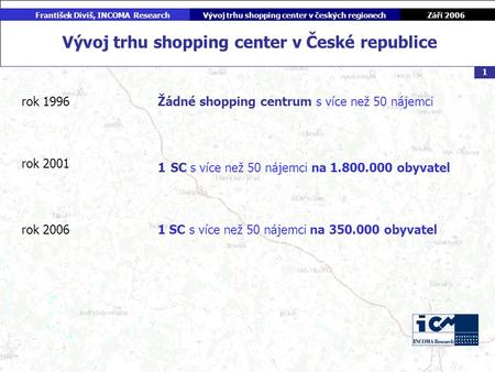 Září 2006 František Diviš, INCOMA ResearchVývoj trhu shopping center v českých regionech 1 Vývoj trhu shopping center v České republice rok 1996 rok 2001.