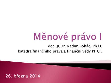 Měnové právo I 26. března 2014 doc. JUDr. Radim Boháč, Ph.D.