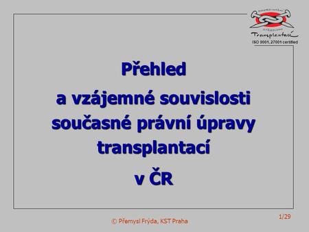 © Přemysl Frýda, KST Praha 1/29 Přehled a vzájemné souvislosti současné právní úpravy transplantací v ČR ISO 9001, 27001 certified.