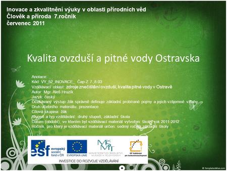 Kvalita ovzduší a pitné vody Ostravska Inovace a zkvalitnění výuky v oblasti přírodních věd Člověk a příroda 7.ročník červenec 2011 Anotace: Kód: VY_52_INOVACE_.