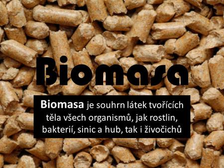 Biomasa Biomasa je souhrn látek tvořících těla všech organismů, jak rostlin, bakterií, sinic a hub, tak i živočichů.
