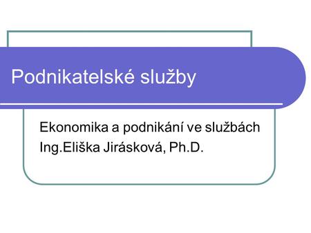 Ekonomika a podnikání ve službách Ing.Eliška Jirásková, Ph.D.