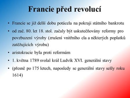 Francie před revolucí Francie se již delší dobu potácela na pokraji státního bankrotu od zač. 80. let 18. stol. začaly být uskutečňovány reformy pro povzbuzení.