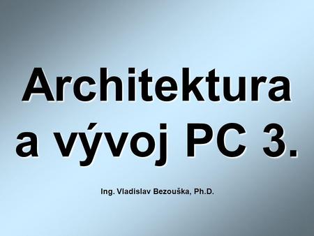 Architektura a vývoj PC 3. Ing. Vladislav Bezouška, Ph.D.