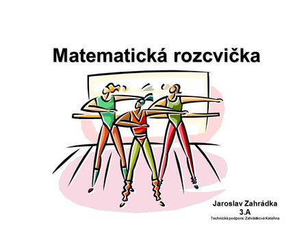 Matematická rozcvička Jaroslav Zahrádka 3.A Technická podpora: Zahrádková Kateřina.