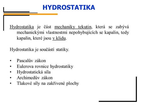 HYDROSTATIKA Hydrostatika je část mechaniky tekutin, která se zabývá mechanickými vlastnostmi nepohybujících se kapalin, tedy kapalin, které jsou v klidu.