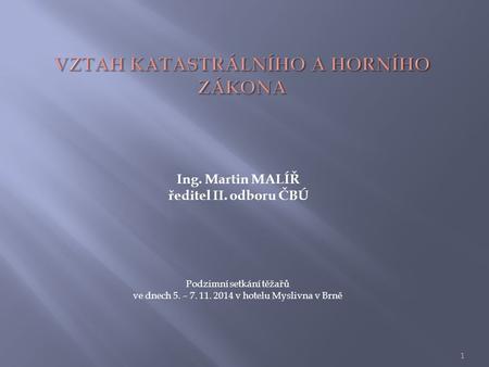 Ing. Martin MALÍŘ ředitel II. odboru ČBÚ Podzimní setkání těžařů ve dnech 5. – 7. 11. 2014 v hotelu Myslivna v Brně 1.