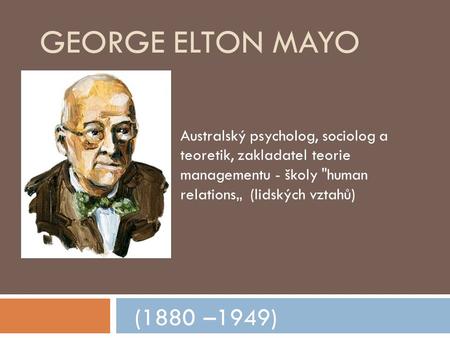 George Elton Mayo Australský psycholog, sociolog a teoretik, zakladatel teorie managementu - školy human relations„ (lidských vztahů) (1880 –1949)