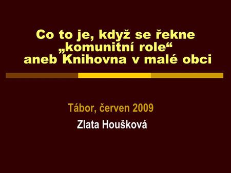 Co to je, když se řekne „komunitní role“ aneb Knihovna v malé obci Tábor, červen 2009 Zlata Houšková.