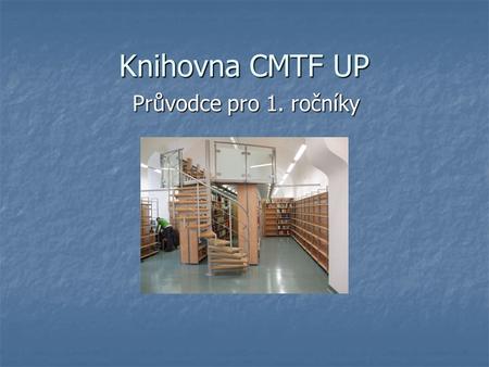 Knihovna CMTF UP Průvodce pro 1. ročníky.