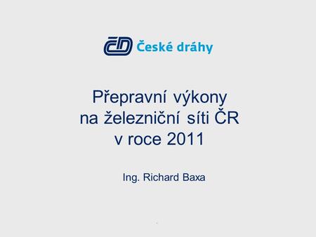 Přepravní výkony na železniční síti ČR v roce 2011 Ing. Richard Baxa.
