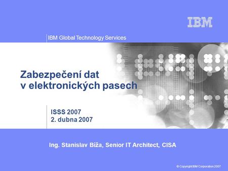 Ing. Stanislav Bíža, Senior IT Architect, CISA © Copyright IBM Corporation 2007 IBM Global Technology Services Zabezpečení dat v elektronických pasech.