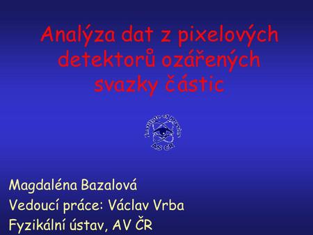 Analýza dat z pixelových detektorů ozářených svazky částic Magdaléna Bazalová Vedoucí práce: Václav Vrba Fyzikální ústav, AV ČR.