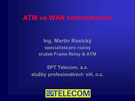 ATM ve WAN komunikacích Ing. Martin Rosický specialista pro rozvoj služeb Frame Relay & ATM SPT Telecom, a.s. služby profesionálních sítí, o.z.