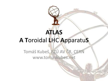 ATLAS A Toroidal LHC ApparatuS Tomáš Kubeš, FZÚ AV ČR, CERN www.tomaskubes.net.