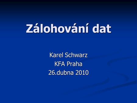 Zálohování dat Karel Schwarz KFA Praha 26.dubna 2010.