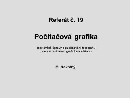 Referát č. 19 Počítačová grafika (získávání, úpravy a publikování fotografií, práce v rastrovém grafickém editoru) M. Novotný.
