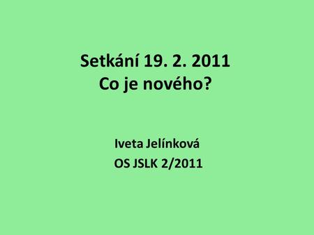 Setkání 19. 2. 2011 Co je nového? Iveta Jelínková OS JSLK 2/2011.