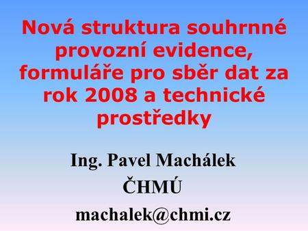 Nová struktura souhrnné provozní evidence, formuláře pro sběr dat za rok 2008 a technické prostředky Ing. Pavel Machálek ČHMÚ