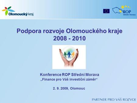 Podpora rozvoje Olomouckého kraje 2008 - 2010 Konference ROP Střední Morava „Finance pro Váš investiční záměr“ 2. 9. 2009, Olomouc.