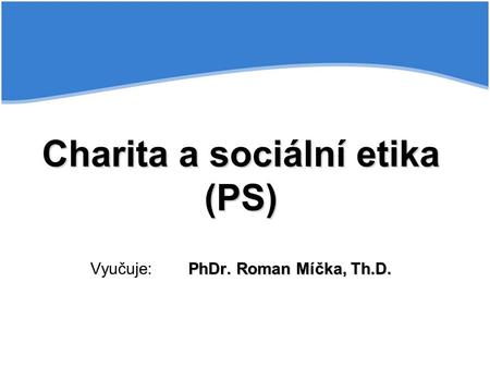 Charita a sociální etika (PS) Vyučuje: PhDr. Roman Míčka, Th.D.