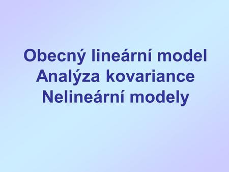 Obecný lineární model Analýza kovariance Nelineární modely
