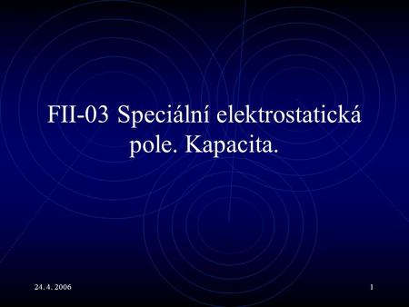 24. 4. 20061 FII-03 Speciální elektrostatická pole. Kapacita.