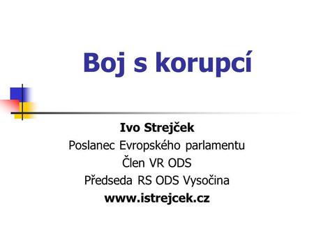 Boj s korupcí Ivo Strejček Poslanec Evropského parlamentu Člen VR ODS Předseda RS ODS Vysočina www.istrejcek.cz.
