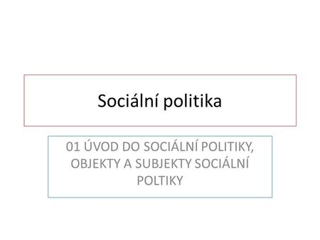 01 ÚVOD DO SOCIÁLNÍ POLITIKY, OBJEKTY A SUBJEKTY SOCIÁLNÍ POLTIKY