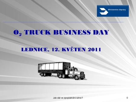 Jak dál ve zpoplatnění silnic? 0 O 2 TRUCK BUSINESS DAY LEDNICE, 12. KV Ě TEN 2011.