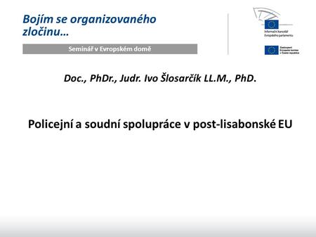 Bojím se organizovaného zločinu… Seminář v Evropském domě Doc., PhDr., Judr. Ivo Šlosarčík LL.M., PhD. Policejní a soudní spolupráce v post-lisabonské.