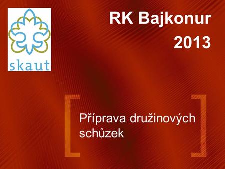 Příprava družinových schůzek RK Bajkonur 2013. Domácí příprava (nebo ve škole, v buse, atd.....) Kvalita schůzky přímo závisí na tom, jak je připravená.