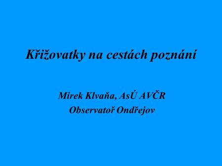Křižovatky na cestách poznání Mirek Klvaňa, AsÚ AVČR Observatoř Ondřejov.