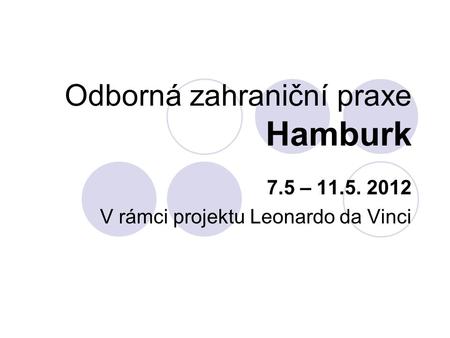 Odborná zahraniční praxe Hamburk 7.5 – 11.5. 2012 V rámci projektu Leonardo da Vinci.