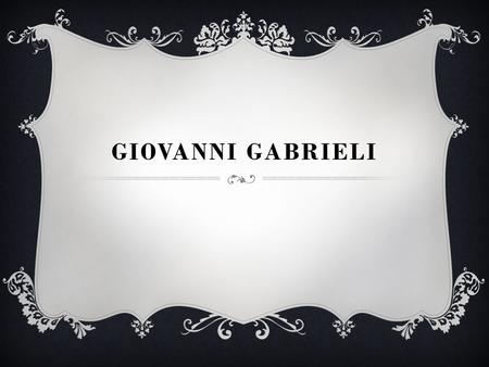 GIOVANNI GABRIELI. VE ZKRATCE  Narodil se v Benátkách v roce 1557 a zemřel v tomtéž městě 12. srpna 1612  Byl to významná italský skladatel a varhaník.