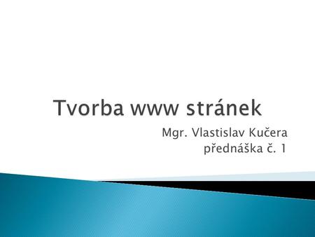 Mgr. Vlastislav Kučera přednáška č. 1.  jazyk (x)html  kaskádové styly.