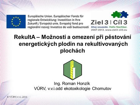© VÚRV,v.v.i. 2014 RekultA – Možnosti a omezení při pěstování energetických plodin na rekultivovaných plochách Ing. Roman Honzík VÚRV, v.v.i.odd ekotoxikologie.
