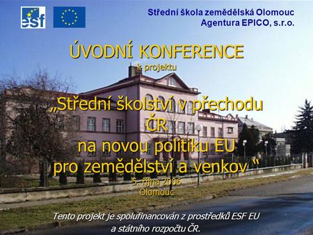 ÚVODNÍ KONFERENCE k projektu „Střední školství v přechodu ČR na novou politiku EU pro zemědělství a venkov “ 5. října 2006 Olomouc Tento projekt je spolufinancován.