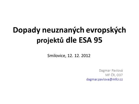 Dopady neuznaných evropských projektů dle ESA 95 Smilovice, 12. 12. 2012 Dagmar Pavlová MF ČR, O37