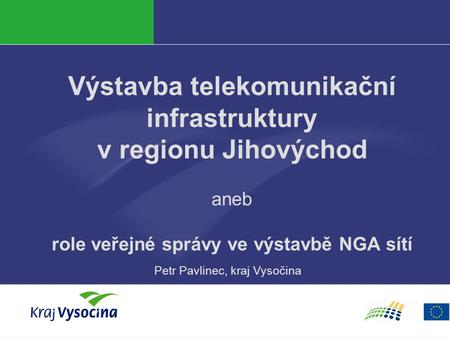 Výstavba telekomunikační infrastruktury v regionu Jihovýchod aneb role veřejné správy ve výstavbě NGA sítí Petr Pavlinec, kraj Vysočina.