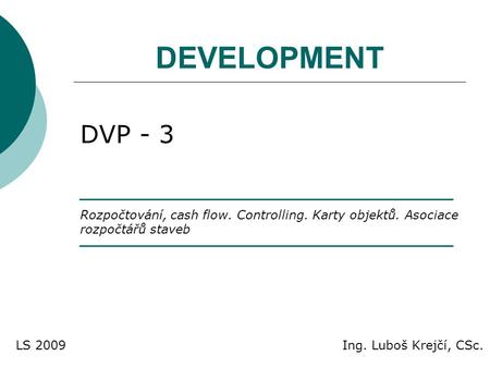 DEVELOPMENT DVP - 3 Rozpočtování, cash flow. Controlling. Karty objektů. Asociace rozpočtářů staveb LS 2009 Ing. Luboš Krejčí, CSc.