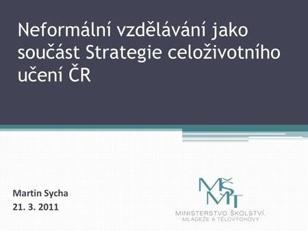 Neformální vzdělávání jako součást Strategie celoživotního učení ČR Martin Sycha 21. 3. 2011.