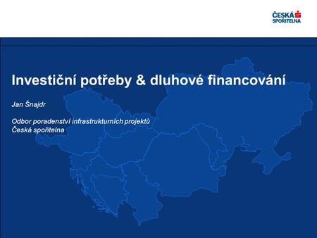 Investiční potřeby & dluhové financování Jan Šnajdr Odbor poradenství infrastrukturních projektů Česká spořitelna.