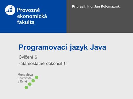 Programovací jazyk Java Cvičení 6 - Samostatně dokončit!!! Připravil: Ing. Jan Kolomazník.