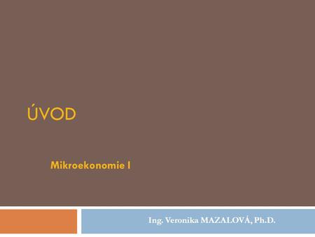 Úvod Mikroekonomie I Ing. Veronika MAZALOVÁ, Ph.D.
