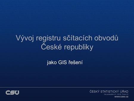 ČESKÝ STATISTICKÝ ÚŘAD Na padesátém 81, 100 82 Praha 10 www.czso.cz Vývoj registru sčítacích obvodů České republiky jako GIS řešení.