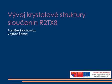 Vývoj krystalové struktury sloučenin R2TX8 František Blachowicz Vojtěch Šamla Evropský sociální fond Praha & EU: Investujeme do vaší budoucnosti.